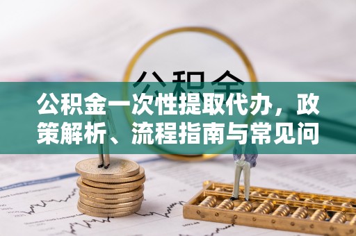 天台公积金一次性提取代办，政策解析、流程指南与常见问题解答