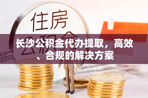 天台长沙公积金代办提取，高效、合规的解决方案