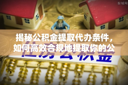 天台揭秘公积金提取代办条件，如何高效合规地提取你的公积金
