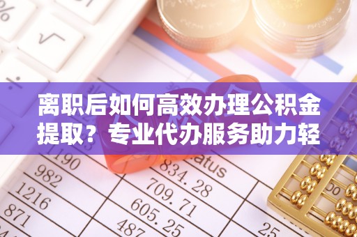 天台离职后如何高效办理公积金提取？专业代办服务助力轻松解决
