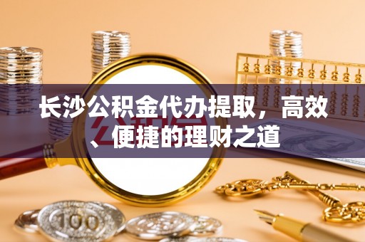 天台长沙公积金代办提取，高效、便捷的理财之道