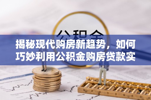 天台揭秘现代购房新趋势，如何巧妙利用公积金购房贷款实现梦想家园
