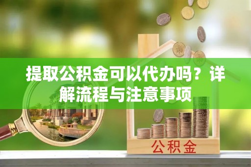 天台提取公积金可以代办吗？详解流程与注意事项