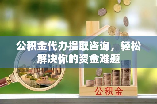 天台公积金代办提取咨询，轻松解决你的资金难题
