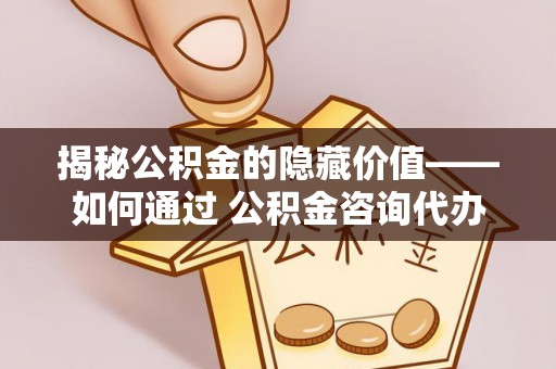 天台揭秘公积金的隐藏价值——如何通过 公积金咨询代办提取 优化财富管理