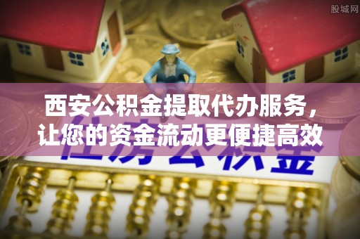 天台西安公积金提取代办服务，让您的资金流动更便捷高效