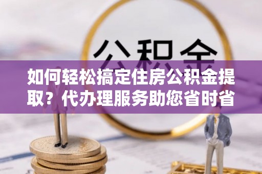 天台如何轻松搞定住房公积金提取？代办理服务助您省时省力