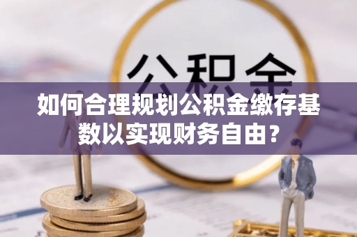 天台如何合理规划公积金缴存基数以实现财务自由？