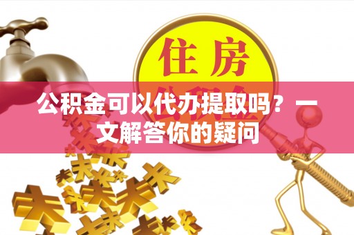 天台公积金可以代办提取吗？一文解答你的疑问