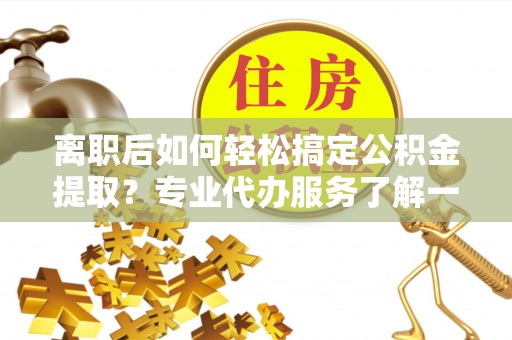 天台离职后如何轻松搞定公积金提取？专业代办服务了解一下