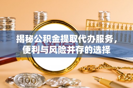天台揭秘公积金提取代办服务，便利与风险并存的选择