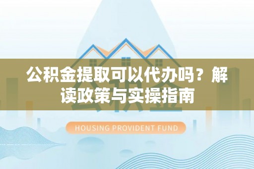 天台公积金提取可以代办吗？解读政策与实操指南