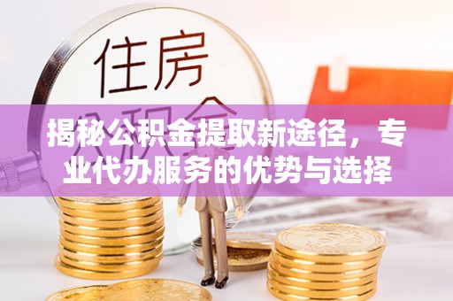 天台揭秘公积金提取新途径，专业代办服务的优势与选择