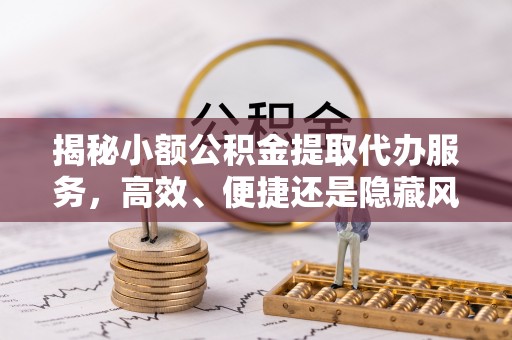 天台揭秘小额公积金提取代办服务，高效、便捷还是隐藏风险？