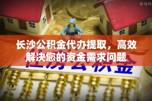 天台长沙公积金代办提取，高效解决您的资金需求问题