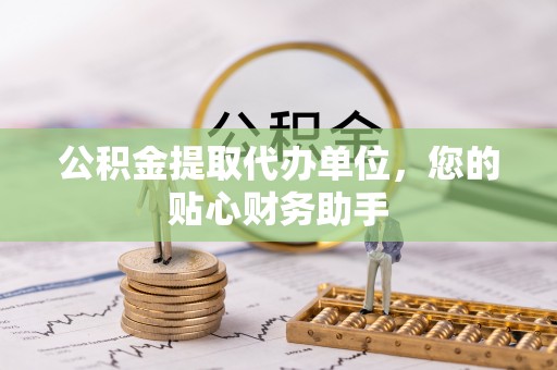 天台公积金提取代办单位，您的贴心财务助手