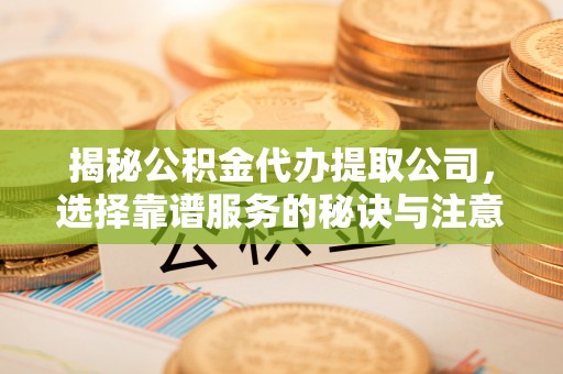 天台揭秘公积金代办提取公司，选择靠谱服务的秘诀与注意事项