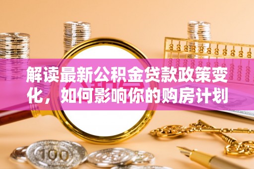 天台解读最新公积金贷款政策变化，如何影响你的购房计划？