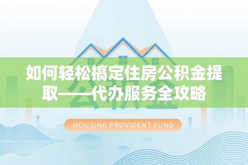 天台如何轻松搞定住房公积金提取——代办服务全攻略
