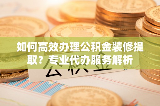 天台如何高效办理公积金装修提取？专业代办服务解析