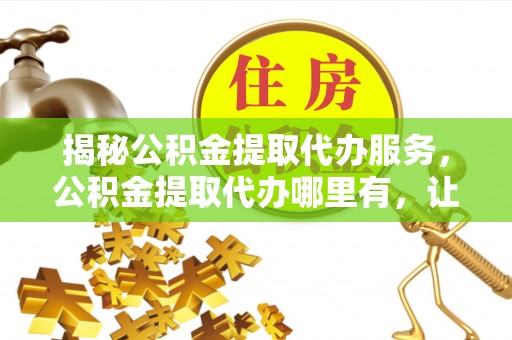 天台揭秘公积金提取代办服务，公积金提取代办哪里有，让你省时省心的解决方案