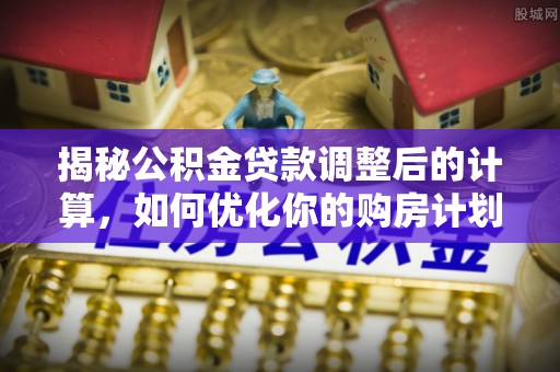 天台揭秘公积金贷款调整后的计算，如何优化你的购房计划