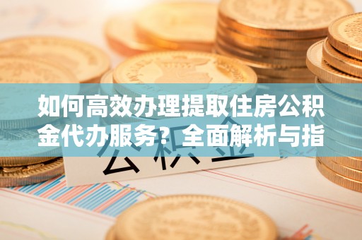 天台如何高效办理提取住房公积金代办服务？全面解析与指南