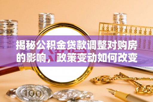 天台揭秘公积金贷款调整对购房的影响，政策变动如何改变你的买房计划