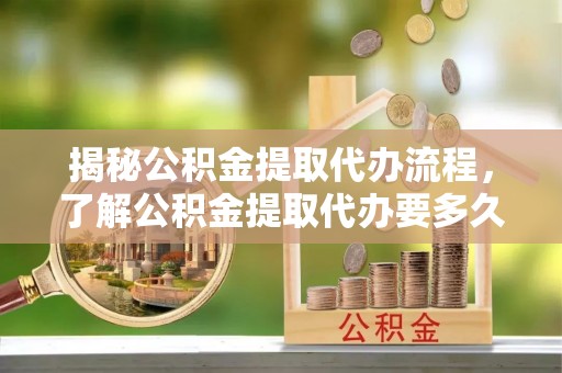 天台揭秘公积金提取代办流程，了解公积金提取代办要多久的关键因素