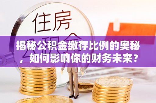 天台揭秘公积金缴存比例的奥秘，如何影响你的财务未来？