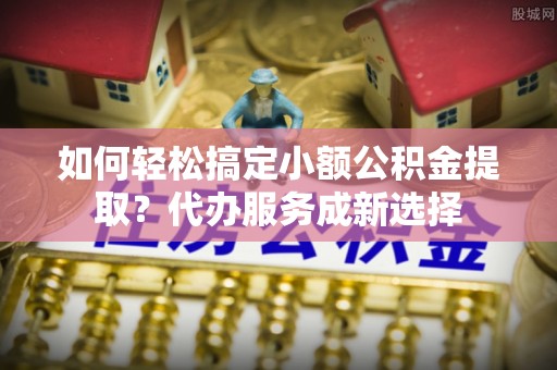 天台如何轻松搞定小额公积金提取？代办服务成新选择