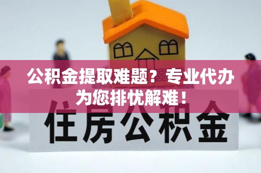 天台公积金提取难题？专业代办为您排忧解难！