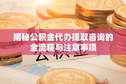 天台揭秘公积金代办提取咨询的全流程与注意事项