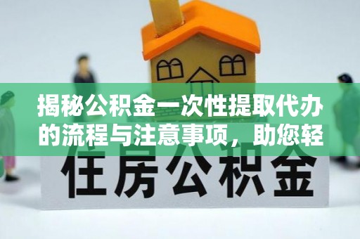 天台揭秘公积金一次性提取代办的流程与注意事项，助您轻松搞定财务规划
