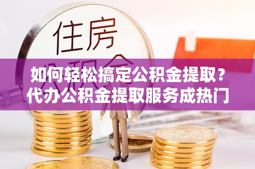 天台如何轻松搞定公积金提取？代办公积金提取服务成热门选择