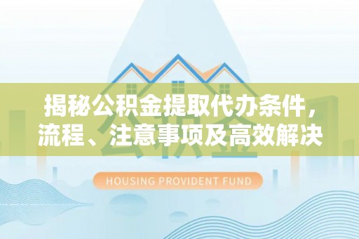 天台揭秘公积金提取代办条件，流程、注意事项及高效解决方案