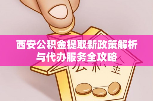 天台西安公积金提取新政策解析与代办服务全攻略