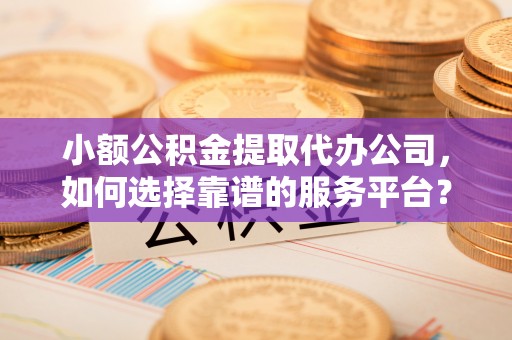 天台小额公积金提取代办公司，如何选择靠谱的服务平台？