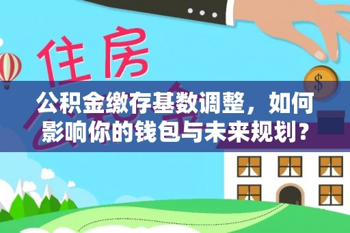 天台公积金缴存基数调整，如何影响你的钱包与未来规划？