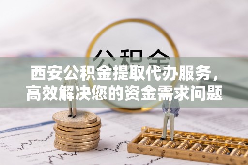 天台西安公积金提取代办服务，高效解决您的资金需求问题