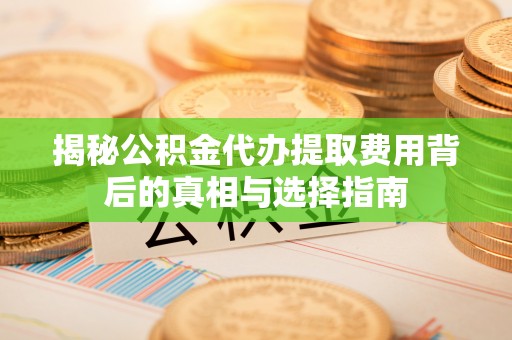 天台揭秘公积金代办提取费用背后的真相与选择指南