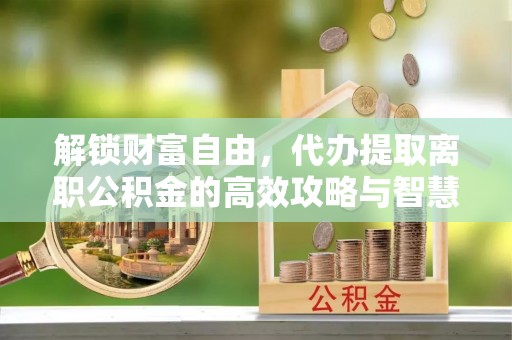 天台解锁财富自由，代办提取离职公积金的高效攻略与智慧选择
