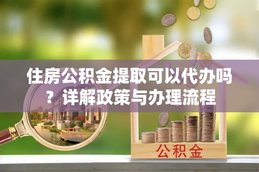 天台住房公积金提取可以代办吗？详解政策与办理流程