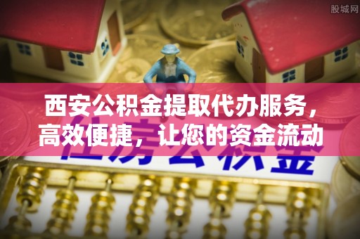 天台西安公积金提取代办服务，高效便捷，让您的资金流动更灵活