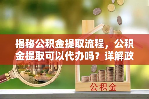 天台揭秘公积金提取流程，公积金提取可以代办吗？详解政策与实操技巧