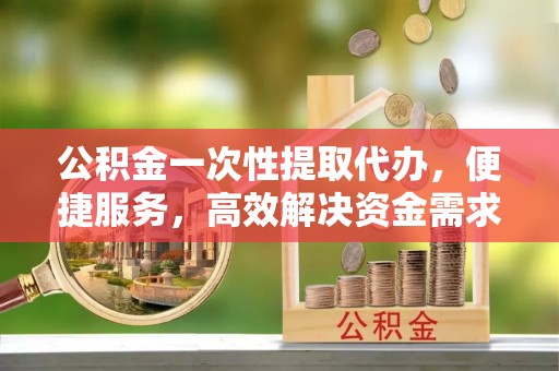 天台公积金一次性提取代办，便捷服务，高效解决资金需求