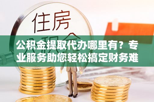 天台公积金提取代办哪里有？专业服务助您轻松搞定财务难题