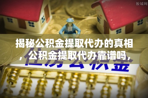 天台揭秘公积金提取代办的真相，公积金提取代办靠谱吗，如何选择专业服务？