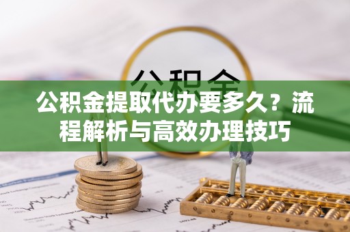 天台公积金提取代办要多久？流程解析与高效办理技巧