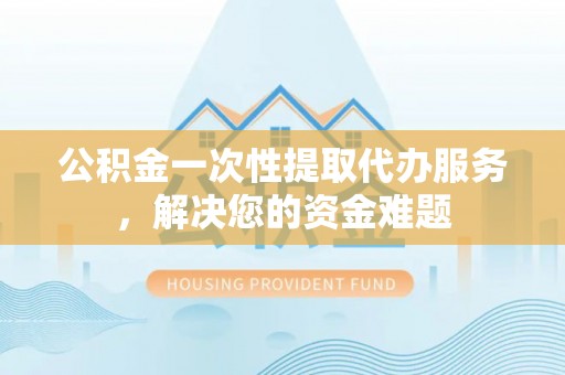 天台公积金一次性提取代办服务，解决您的资金难题